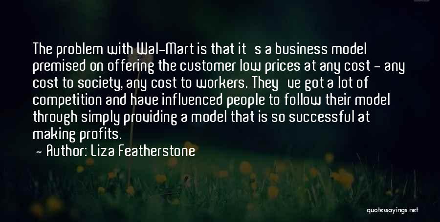Liza Featherstone Quotes: The Problem With Wal-mart Is That It's A Business Model Premised On Offering The Customer Low Prices At Any Cost
