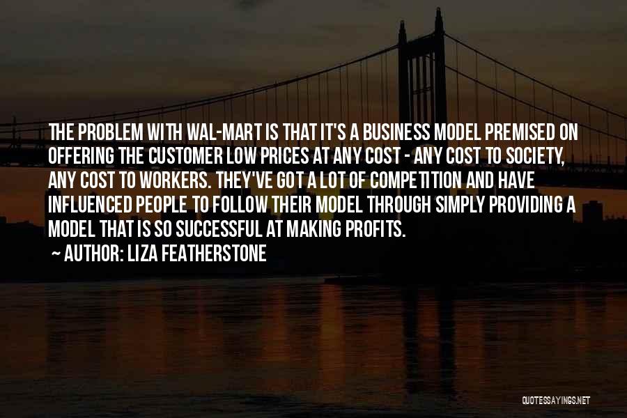 Liza Featherstone Quotes: The Problem With Wal-mart Is That It's A Business Model Premised On Offering The Customer Low Prices At Any Cost