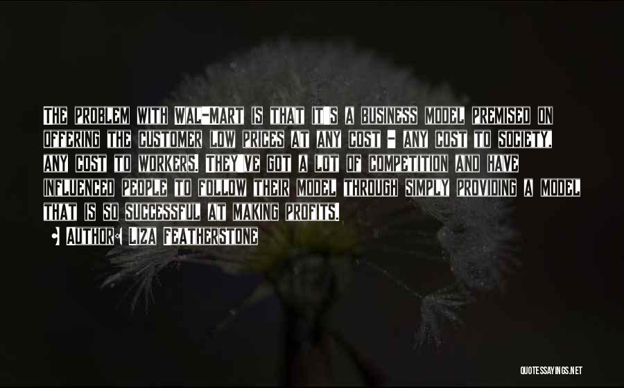 Liza Featherstone Quotes: The Problem With Wal-mart Is That It's A Business Model Premised On Offering The Customer Low Prices At Any Cost