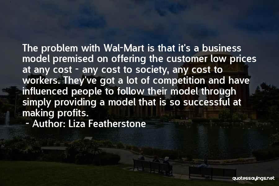 Liza Featherstone Quotes: The Problem With Wal-mart Is That It's A Business Model Premised On Offering The Customer Low Prices At Any Cost