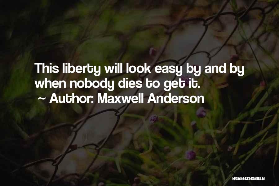 Maxwell Anderson Quotes: This Liberty Will Look Easy By And By When Nobody Dies To Get It.