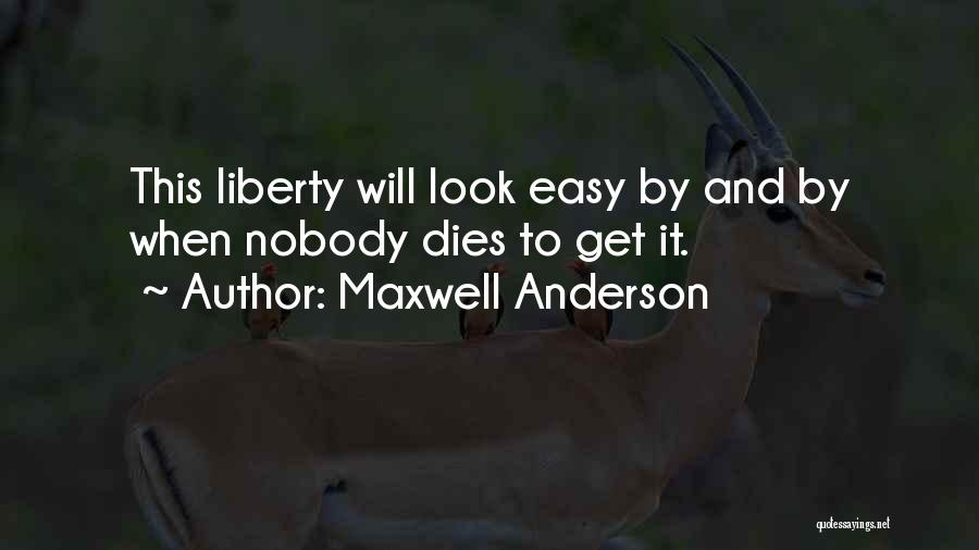 Maxwell Anderson Quotes: This Liberty Will Look Easy By And By When Nobody Dies To Get It.