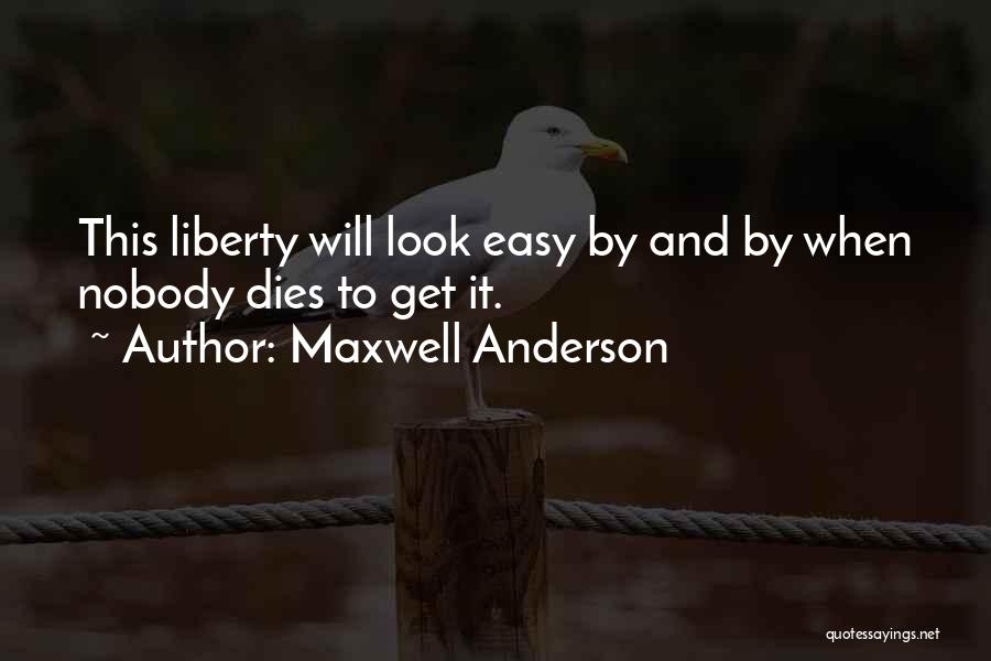 Maxwell Anderson Quotes: This Liberty Will Look Easy By And By When Nobody Dies To Get It.