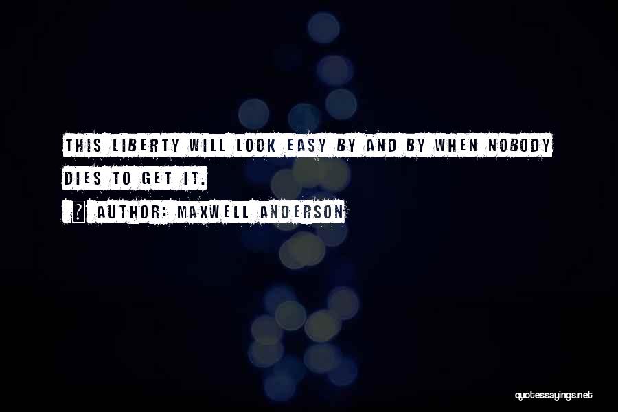 Maxwell Anderson Quotes: This Liberty Will Look Easy By And By When Nobody Dies To Get It.