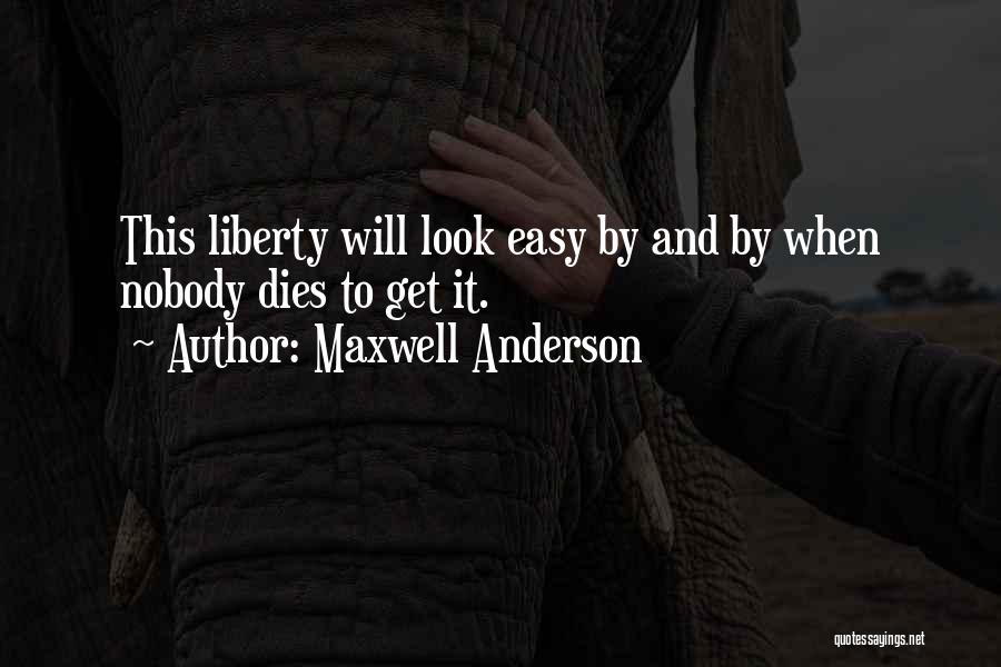 Maxwell Anderson Quotes: This Liberty Will Look Easy By And By When Nobody Dies To Get It.
