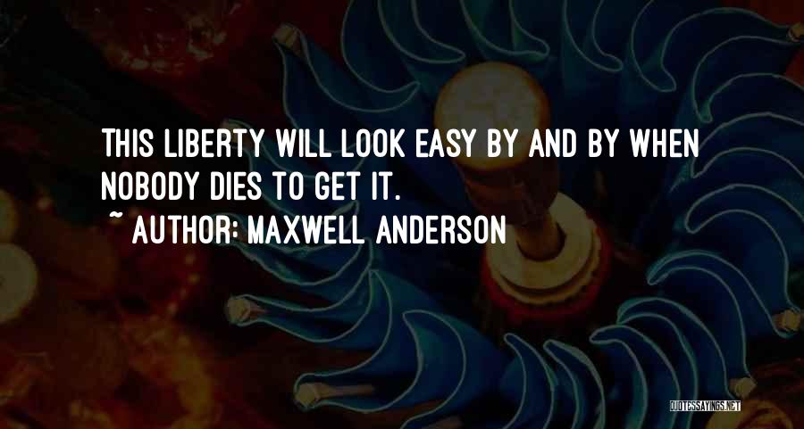 Maxwell Anderson Quotes: This Liberty Will Look Easy By And By When Nobody Dies To Get It.