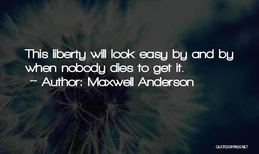 Maxwell Anderson Quotes: This Liberty Will Look Easy By And By When Nobody Dies To Get It.