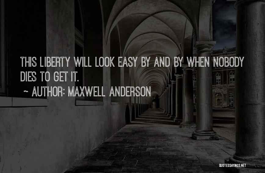 Maxwell Anderson Quotes: This Liberty Will Look Easy By And By When Nobody Dies To Get It.