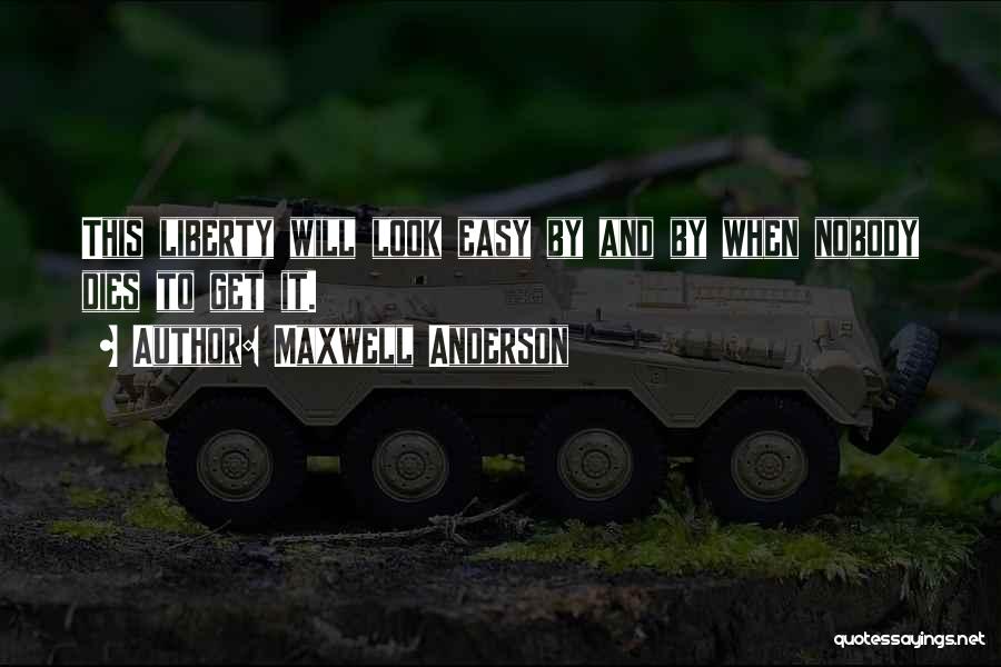 Maxwell Anderson Quotes: This Liberty Will Look Easy By And By When Nobody Dies To Get It.