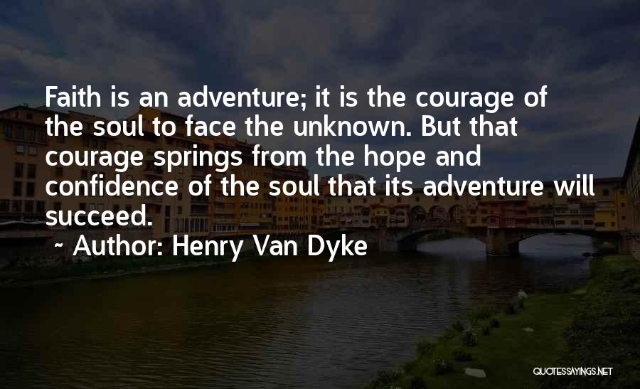 Henry Van Dyke Quotes: Faith Is An Adventure; It Is The Courage Of The Soul To Face The Unknown. But That Courage Springs From