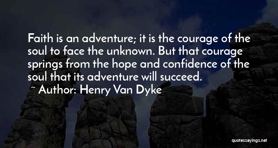 Henry Van Dyke Quotes: Faith Is An Adventure; It Is The Courage Of The Soul To Face The Unknown. But That Courage Springs From