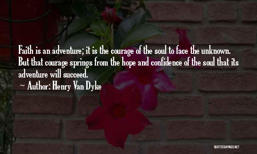 Henry Van Dyke Quotes: Faith Is An Adventure; It Is The Courage Of The Soul To Face The Unknown. But That Courage Springs From