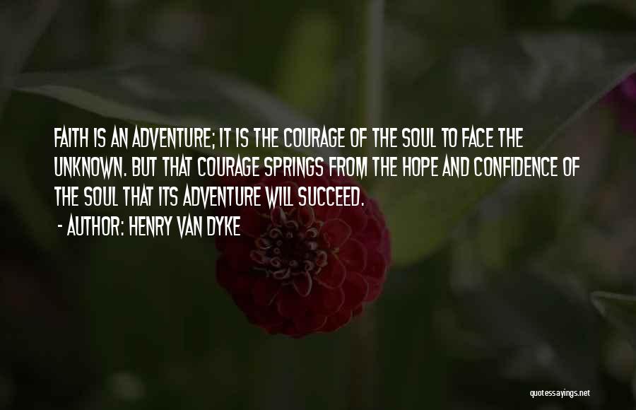 Henry Van Dyke Quotes: Faith Is An Adventure; It Is The Courage Of The Soul To Face The Unknown. But That Courage Springs From