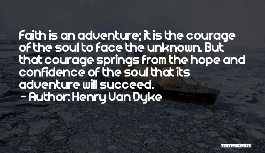 Henry Van Dyke Quotes: Faith Is An Adventure; It Is The Courage Of The Soul To Face The Unknown. But That Courage Springs From