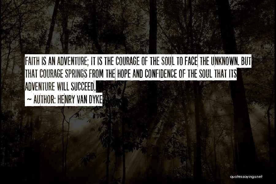 Henry Van Dyke Quotes: Faith Is An Adventure; It Is The Courage Of The Soul To Face The Unknown. But That Courage Springs From