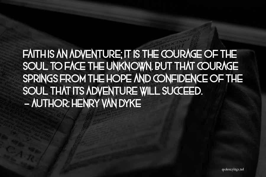 Henry Van Dyke Quotes: Faith Is An Adventure; It Is The Courage Of The Soul To Face The Unknown. But That Courage Springs From