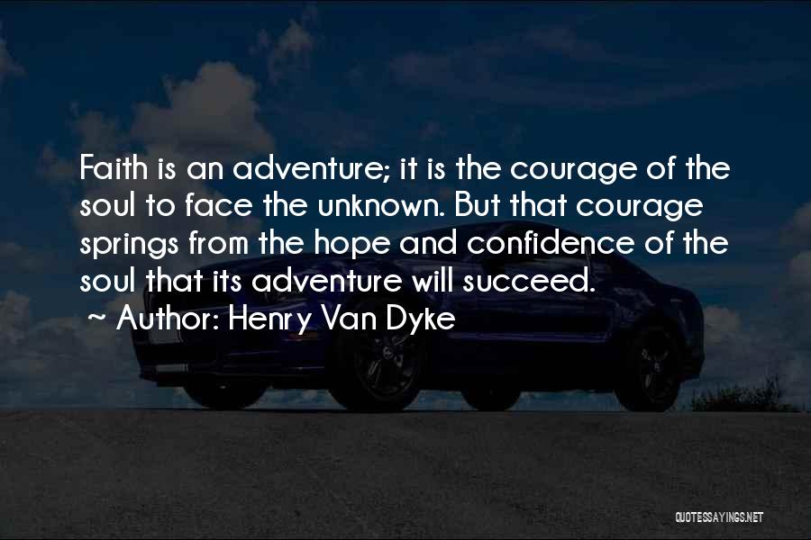 Henry Van Dyke Quotes: Faith Is An Adventure; It Is The Courage Of The Soul To Face The Unknown. But That Courage Springs From