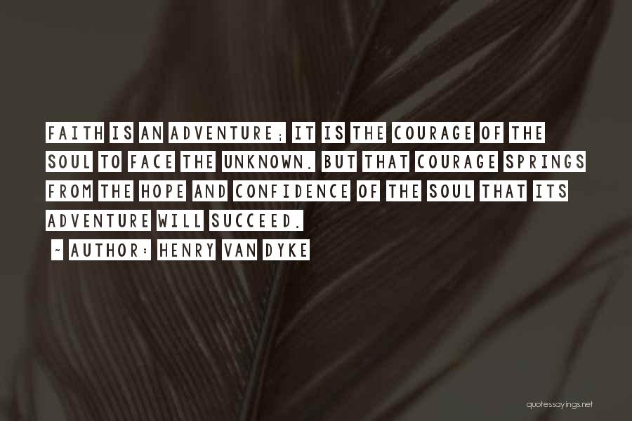 Henry Van Dyke Quotes: Faith Is An Adventure; It Is The Courage Of The Soul To Face The Unknown. But That Courage Springs From