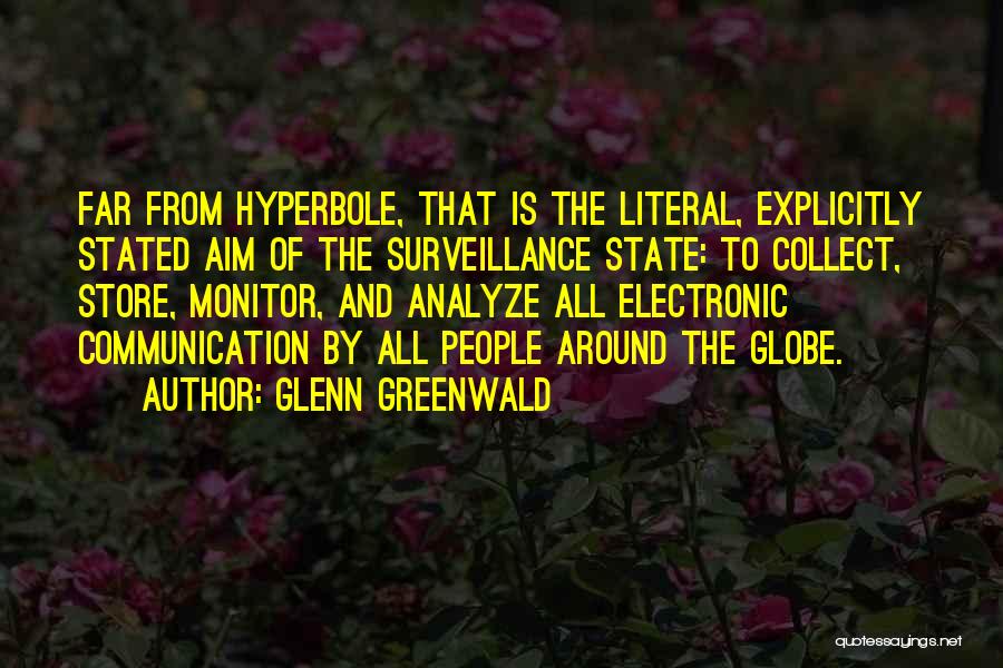 Glenn Greenwald Quotes: Far From Hyperbole, That Is The Literal, Explicitly Stated Aim Of The Surveillance State: To Collect, Store, Monitor, And Analyze