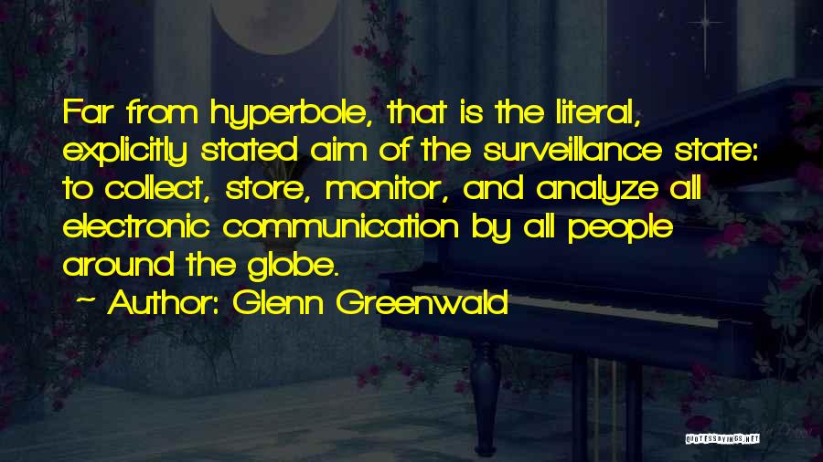 Glenn Greenwald Quotes: Far From Hyperbole, That Is The Literal, Explicitly Stated Aim Of The Surveillance State: To Collect, Store, Monitor, And Analyze