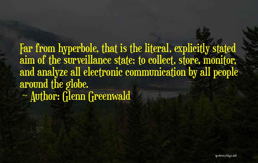Glenn Greenwald Quotes: Far From Hyperbole, That Is The Literal, Explicitly Stated Aim Of The Surveillance State: To Collect, Store, Monitor, And Analyze
