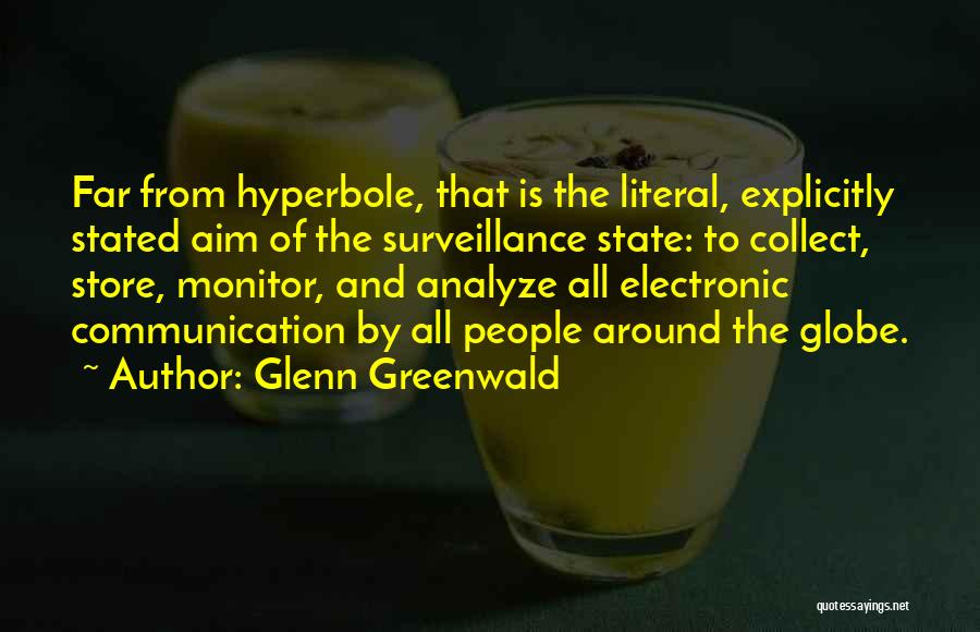 Glenn Greenwald Quotes: Far From Hyperbole, That Is The Literal, Explicitly Stated Aim Of The Surveillance State: To Collect, Store, Monitor, And Analyze