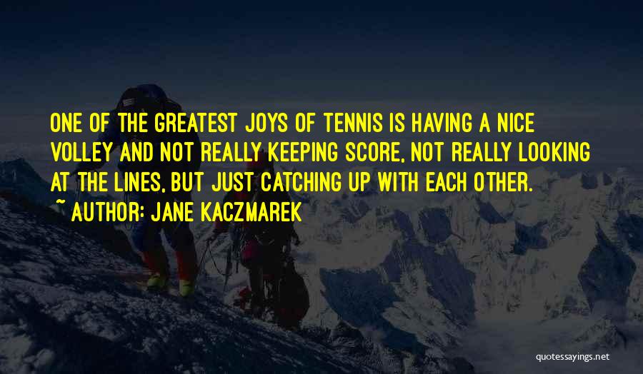 Jane Kaczmarek Quotes: One Of The Greatest Joys Of Tennis Is Having A Nice Volley And Not Really Keeping Score, Not Really Looking