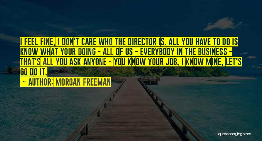 Morgan Freeman Quotes: I Feel Fine, I Don't Care Who The Director Is. All You Have To Do Is Know What Your Doing