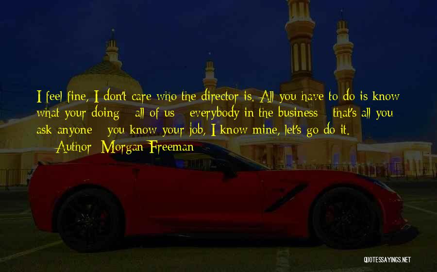 Morgan Freeman Quotes: I Feel Fine, I Don't Care Who The Director Is. All You Have To Do Is Know What Your Doing