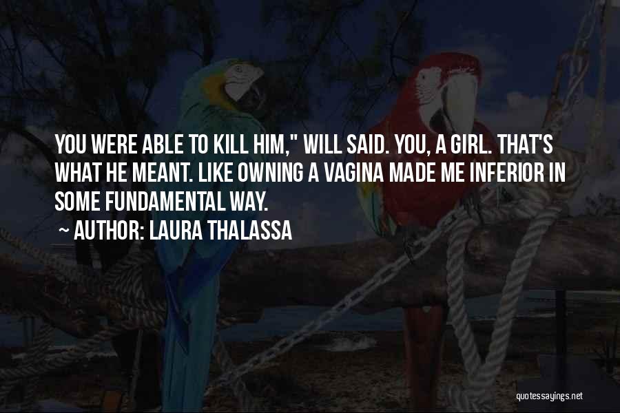 Laura Thalassa Quotes: You Were Able To Kill Him, Will Said. You, A Girl. That's What He Meant. Like Owning A Vagina Made