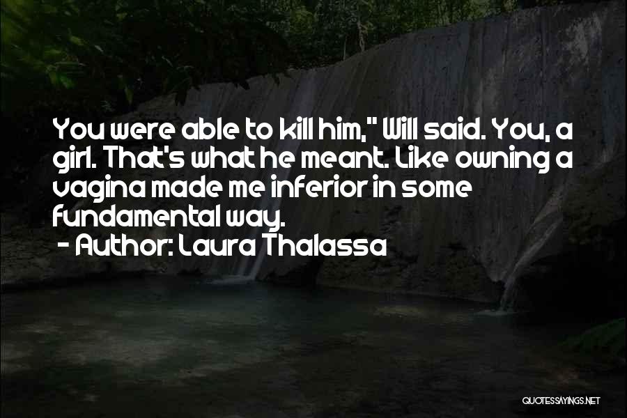 Laura Thalassa Quotes: You Were Able To Kill Him, Will Said. You, A Girl. That's What He Meant. Like Owning A Vagina Made