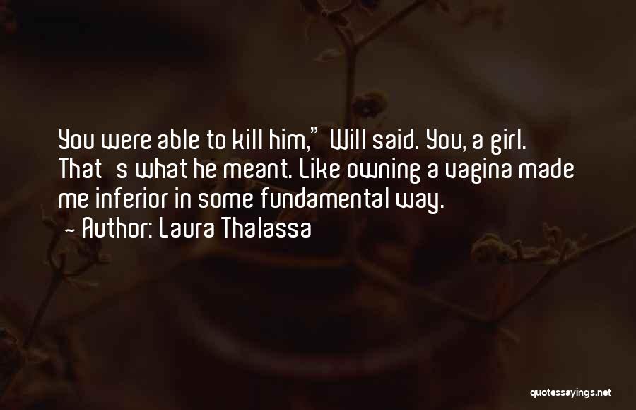 Laura Thalassa Quotes: You Were Able To Kill Him, Will Said. You, A Girl. That's What He Meant. Like Owning A Vagina Made