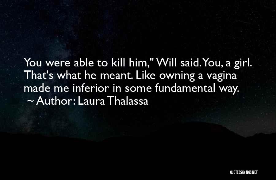 Laura Thalassa Quotes: You Were Able To Kill Him, Will Said. You, A Girl. That's What He Meant. Like Owning A Vagina Made