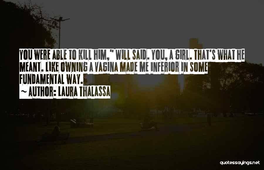 Laura Thalassa Quotes: You Were Able To Kill Him, Will Said. You, A Girl. That's What He Meant. Like Owning A Vagina Made