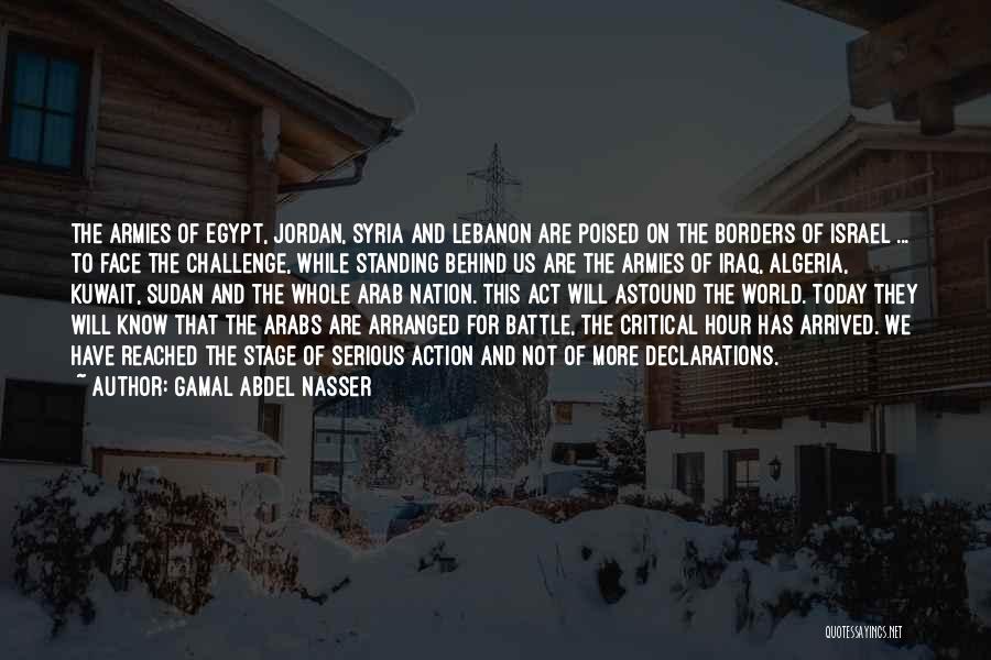 Gamal Abdel Nasser Quotes: The Armies Of Egypt, Jordan, Syria And Lebanon Are Poised On The Borders Of Israel ... To Face The Challenge,