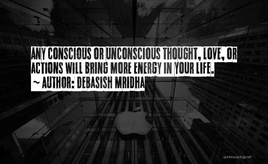 Debasish Mridha Quotes: Any Conscious Or Unconscious Thought, Love, Or Actions Will Bring More Energy In Your Life.