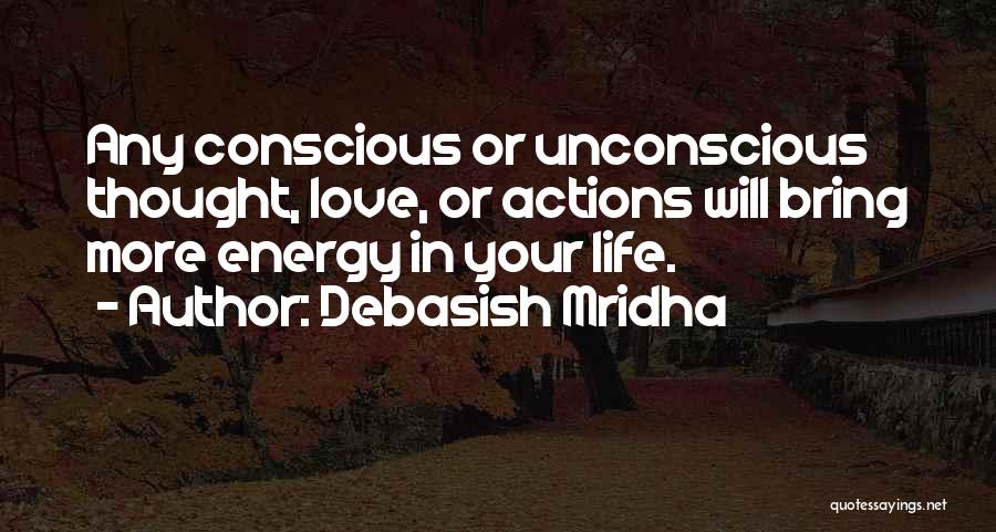 Debasish Mridha Quotes: Any Conscious Or Unconscious Thought, Love, Or Actions Will Bring More Energy In Your Life.