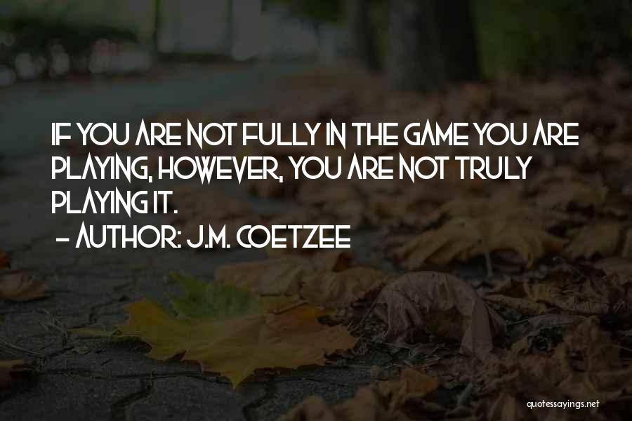 J.M. Coetzee Quotes: If You Are Not Fully In The Game You Are Playing, However, You Are Not Truly Playing It.