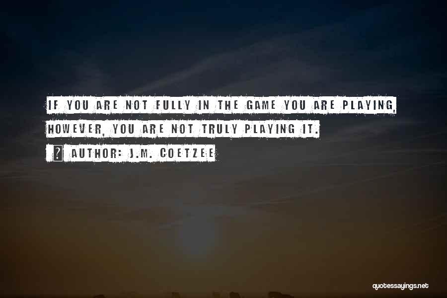 J.M. Coetzee Quotes: If You Are Not Fully In The Game You Are Playing, However, You Are Not Truly Playing It.