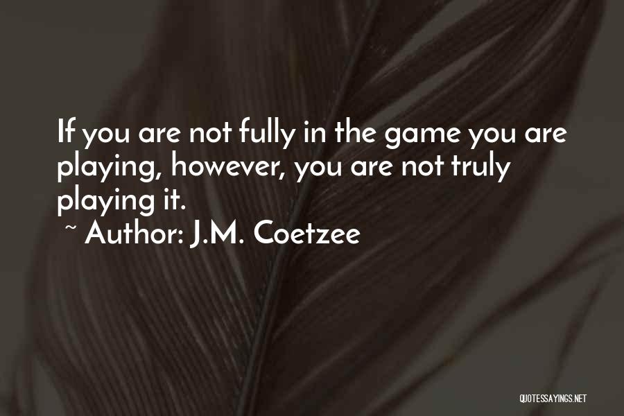 J.M. Coetzee Quotes: If You Are Not Fully In The Game You Are Playing, However, You Are Not Truly Playing It.