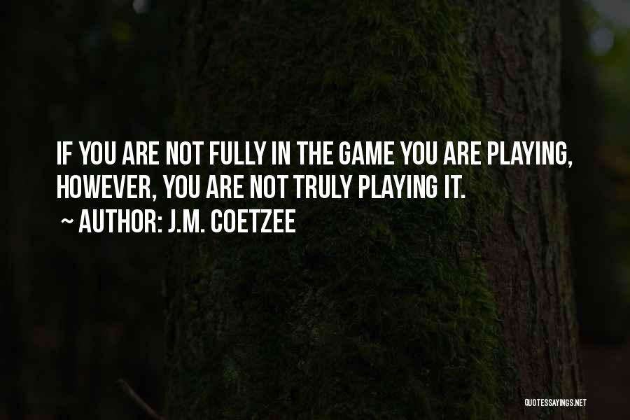 J.M. Coetzee Quotes: If You Are Not Fully In The Game You Are Playing, However, You Are Not Truly Playing It.