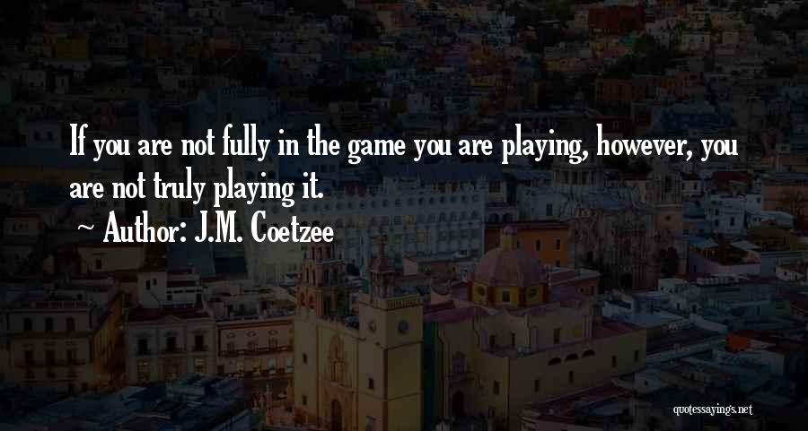 J.M. Coetzee Quotes: If You Are Not Fully In The Game You Are Playing, However, You Are Not Truly Playing It.