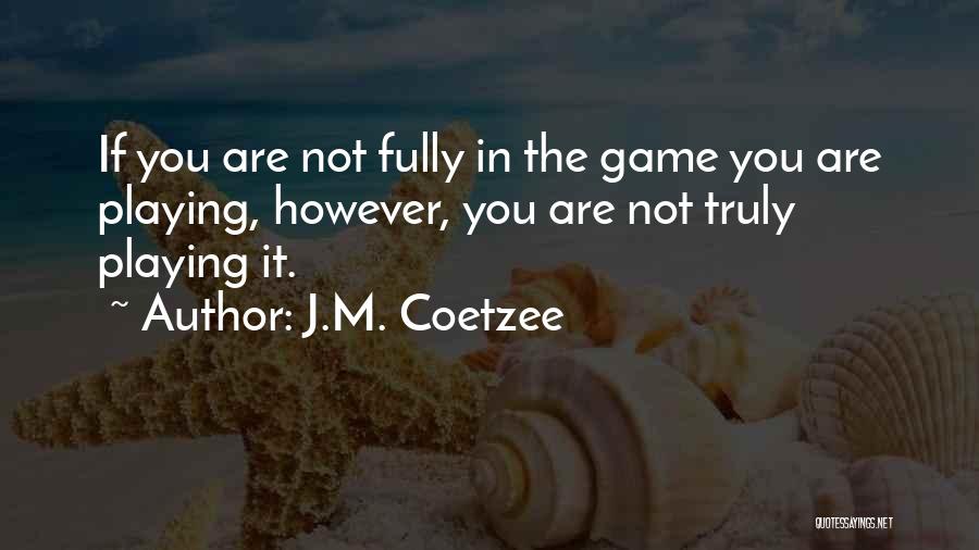 J.M. Coetzee Quotes: If You Are Not Fully In The Game You Are Playing, However, You Are Not Truly Playing It.