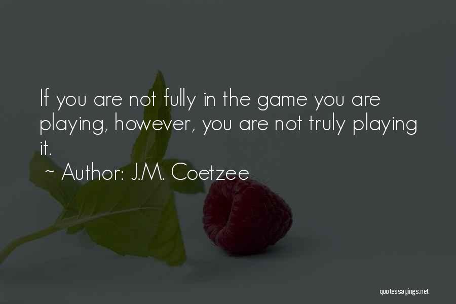 J.M. Coetzee Quotes: If You Are Not Fully In The Game You Are Playing, However, You Are Not Truly Playing It.