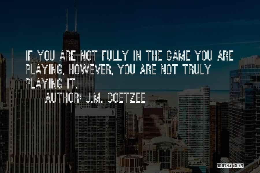 J.M. Coetzee Quotes: If You Are Not Fully In The Game You Are Playing, However, You Are Not Truly Playing It.