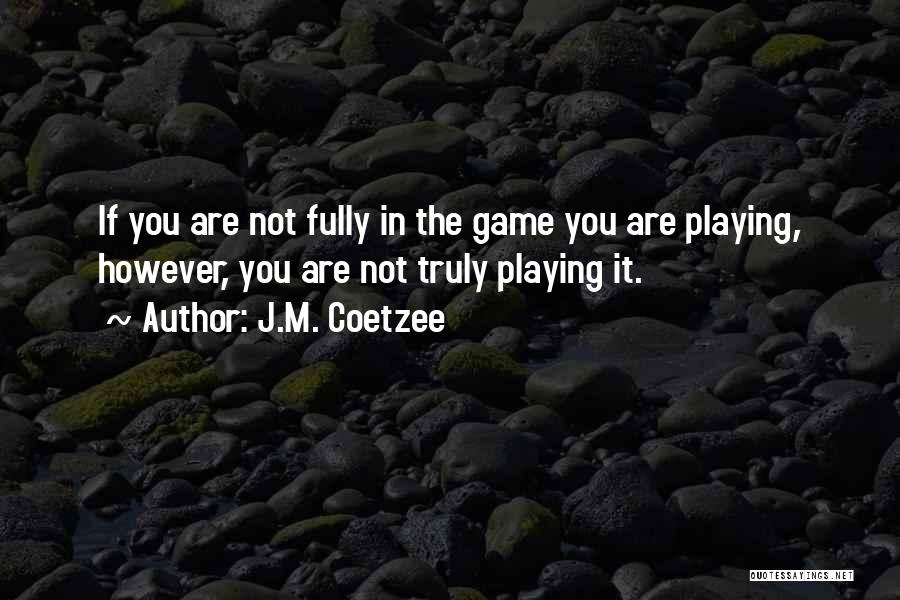 J.M. Coetzee Quotes: If You Are Not Fully In The Game You Are Playing, However, You Are Not Truly Playing It.