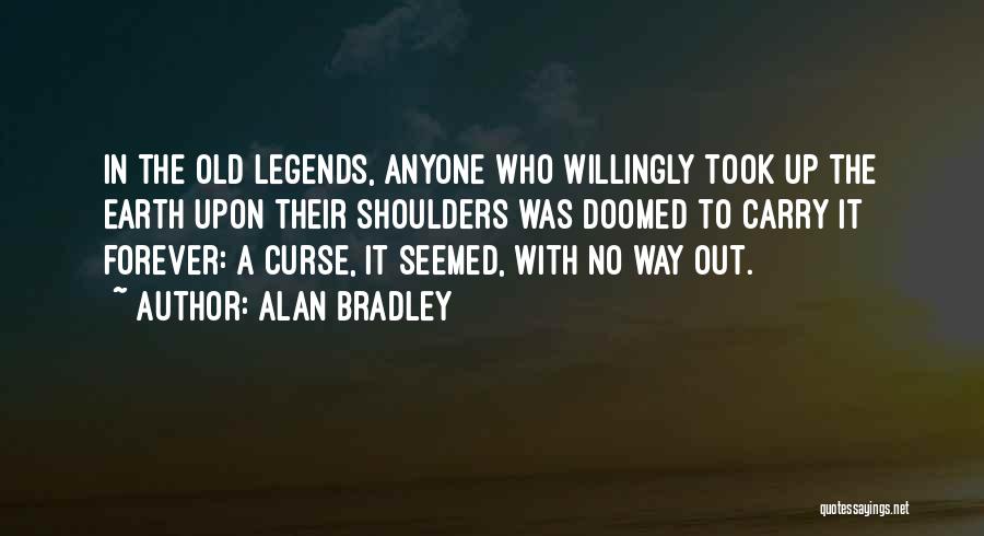 Alan Bradley Quotes: In The Old Legends, Anyone Who Willingly Took Up The Earth Upon Their Shoulders Was Doomed To Carry It Forever: