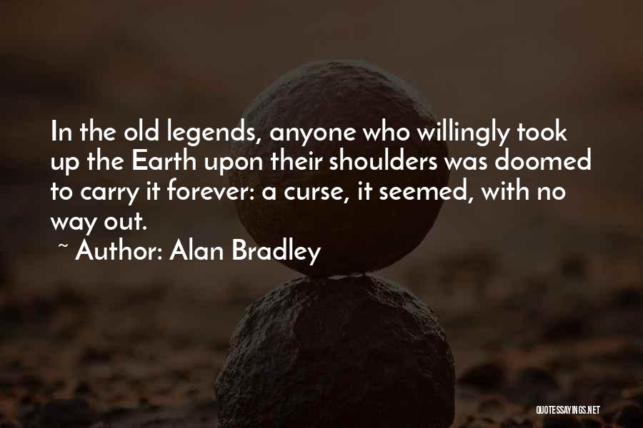 Alan Bradley Quotes: In The Old Legends, Anyone Who Willingly Took Up The Earth Upon Their Shoulders Was Doomed To Carry It Forever: