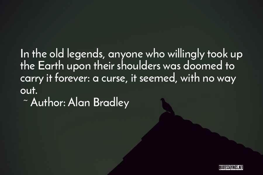 Alan Bradley Quotes: In The Old Legends, Anyone Who Willingly Took Up The Earth Upon Their Shoulders Was Doomed To Carry It Forever:
