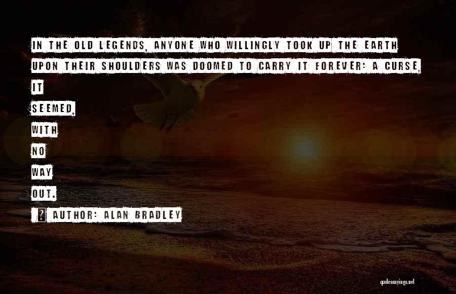 Alan Bradley Quotes: In The Old Legends, Anyone Who Willingly Took Up The Earth Upon Their Shoulders Was Doomed To Carry It Forever: